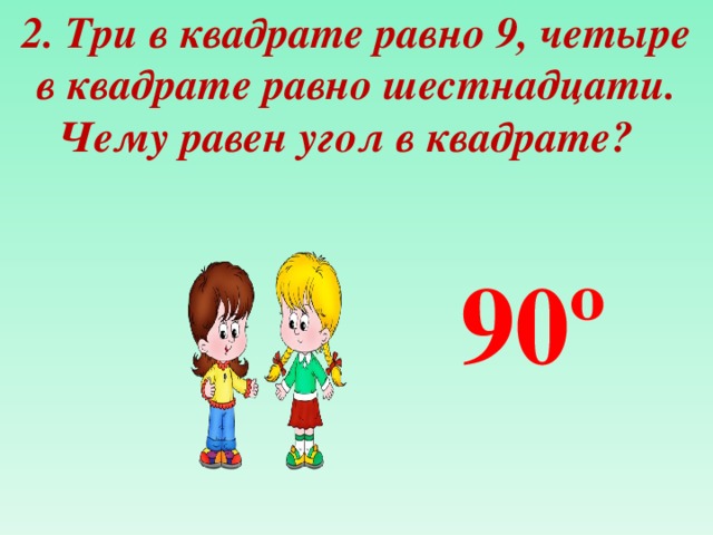 2. Три в квадрате равно 9, четыре в квадрате равно шестнадцати. Чему равен угол в квадрате?   90 º 
