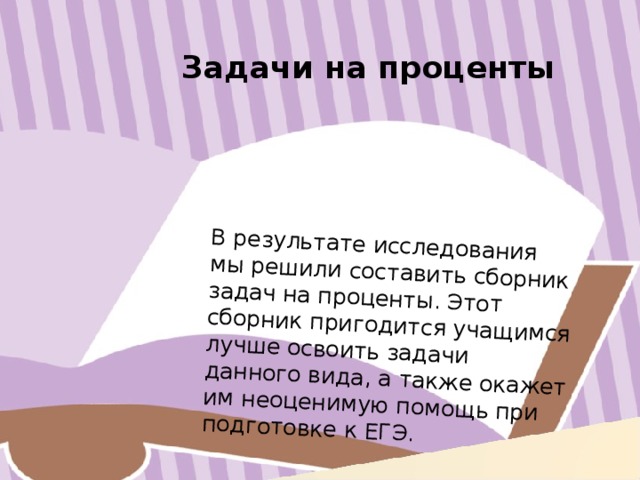 В результате исследования мы решили составить сборник задач на проценты. Этот сборник пригодится учащимся лучше освоить задачи данного вида, а также окажет им неоценимую помощь при подготовке к ЕГЭ. Задачи на проценты 