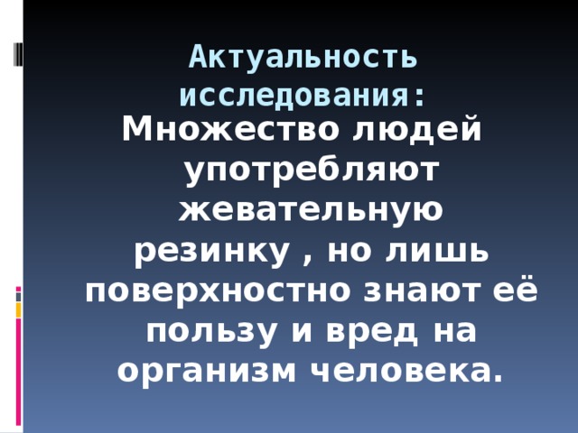 Актуальность исследования: Множество людей употребляют жевательную резинку , но лишь поверхностно знают её пользу и вред на организм человека.  