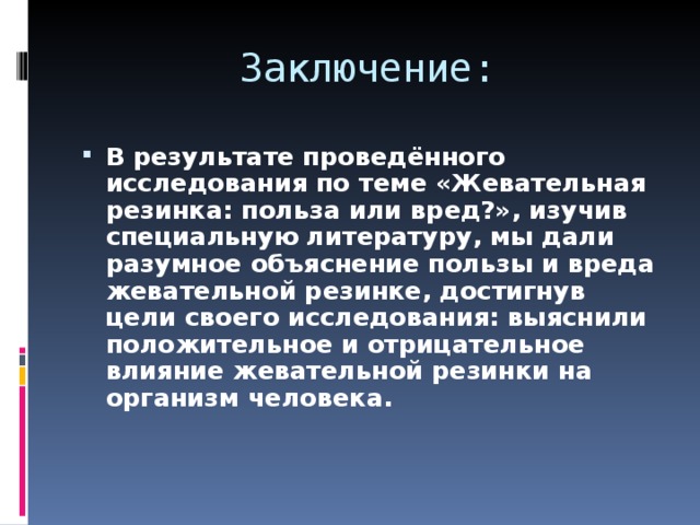 Заключение: В результате проведённого исследования по теме «Жевательная резинка: польза или вред?», изучив специальную литературу, мы дали разумное объяснение пользы и вреда жевательной резинке, достигнув цели своего исследования: выяснили положительное и отрицательное влияние жевательной резинки на организм человека. 