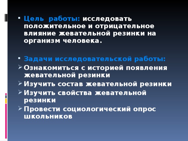 Цель работы: исследовать положительное и отрицательное влияние жевательной резинки на организм человека.  Задачи исследовательской работы: Ознакомиться с историей появления жевательной резинки Изучить состав жевательной резинки Изучить свойства жевательной резинки Провести социологический опрос школьников 
