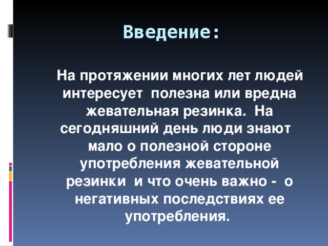 Введение:  На протяжении многих лет людей интересует полезна или вредна жевательная резинка. На сегодняшний день люди знают мало о полезной стороне употребления жевательной резинки и что очень важно - о негативных последствиях ее употребления. 