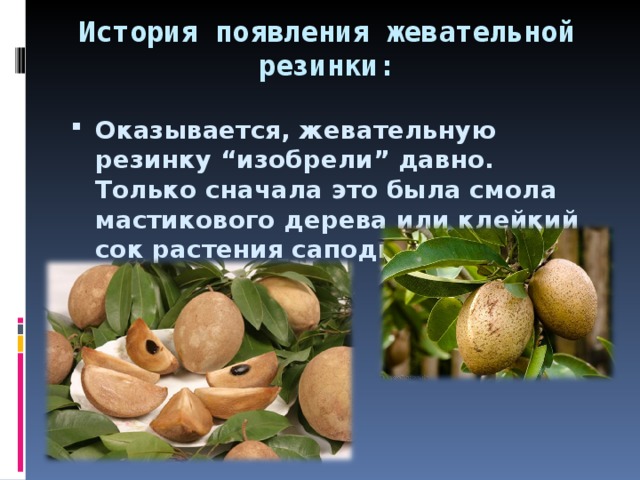 История появления жевательной резинки: Оказывается, жевательную резинку “изобрели” давно. Только сначала это была смола мастикового дерева или клейкий сок растения саподиллы.  