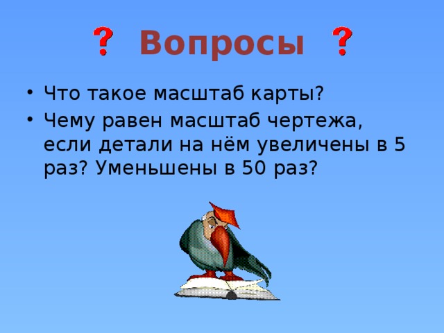 Вопросы Что такое масштаб карты? Чему равен масштаб чертежа, если детали на нём увеличены в 5 раз? Уменьшены в 50 раз? 