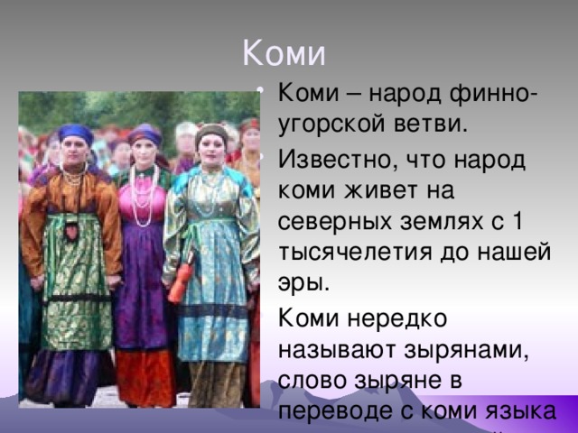 Коми Коми – народ финно-угорской ветви. Известно, что народ коми живет на северных землях с 1 тысячелетия до нашей эры. Коми нередко называют зырянами, слово зыряне в переводе с коми языка означает живущий на границе. 
