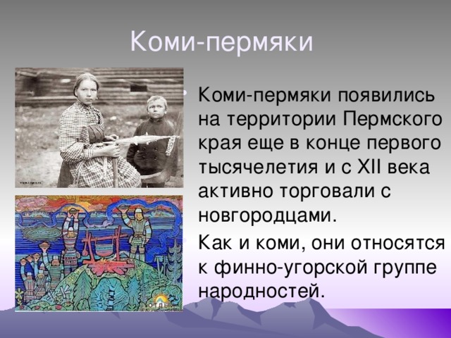 Коми-пермяки Коми-пермяки появились на территории Пермского края еще в конце первого тысячелетия и с XII века активно торговали с новгородцами. Как и коми, они относятся к финно-угорской группе народностей. 