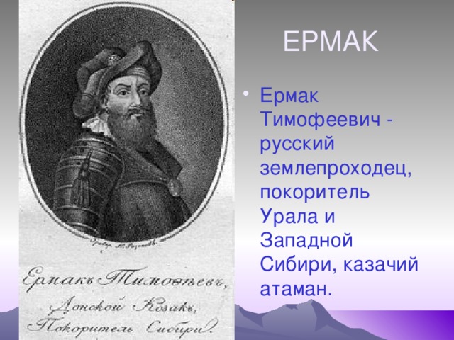 ЕРМАК Ермак Тимофеевич - русский землепроходец,  покоритель Урала и Западной Сибири, казачий атаман. 