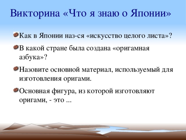Викторина «Что я знаю о Японии» Как в Японии наз-ся «искусство целого листа»? В какой стране была создана «оригамная азбука»? Назовите основной материал, используемый для изготовления оригами. Основная фигура, из которой изготовляют оригами, - это ... 