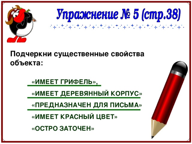 Подчеркни существенные свойства объекта: «ИМЕЕТ ГРИФЕЛЬ», «ИМЕЕТ ДЕРЕВЯННЫЙ КОРПУС» «ПРЕДНАЗНАЧЕН ДЛЯ ПИСЬМА» «ИМЕЕТ КРАСНЫЙ ЦВЕТ» «ОСТРО ЗАТОЧЕН» 