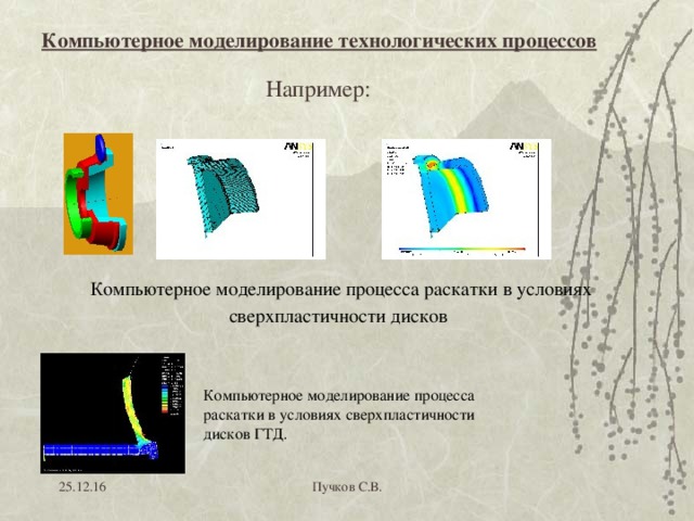                                                                                                                                          Компьютерное моделирование технологических процессов Например: Компьютерное моделирование процесса раскатки в условиях сверхпластичности дисков  Компьютерное моделирование процесса раскатки в условиях сверхпластичности дисков ГТД.   25.12.16 Пучков С.В. 