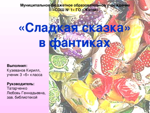 Муниципальное бюджетное образовательное учреждение  «СОШ № 1» ГО «Жатай» «Сладкая сказка» в фантиках  Выполнил: Кузеванов Кирилл, ученик 3 «б» класса Руководитель: Татарченко Любовь Геннадьевна, зав. библиотекой 