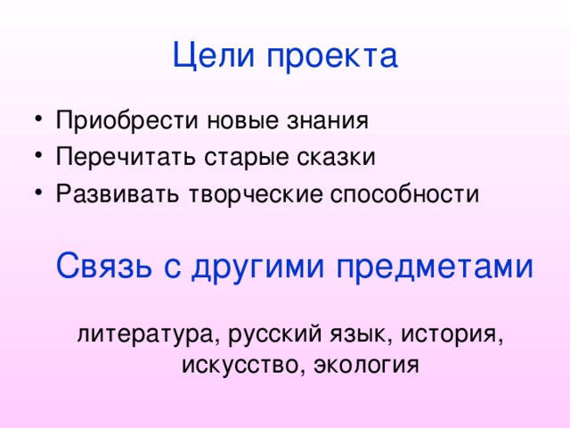 Цели проекта Приобрести новые знания Перечитать старые сказки Развивать творческие способности Связь с другими предметами литература, русский язык, история, искусство, экология 