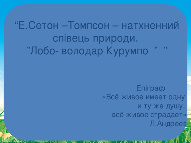 “ Е.Сетон –Томпсон – натхненний співець природи. ” Лобо- володар Курумпо ” ”  Епіграф «Всё живое имеет одну и ту же душу, всё живое страдает» Л.Андреев 