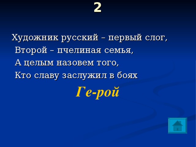 2   Художник русский – первый слог,  Второй – пчелиная семья,  А целым назовем того,  Кто славу заслужил в боях Ге-рой 