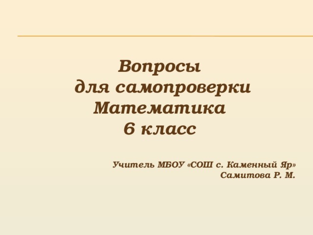  Вопросы  для самопроверки Математика 6 класс  Учитель МБОУ «СОШ с. Каменный Яр» Самитова Р. М. 