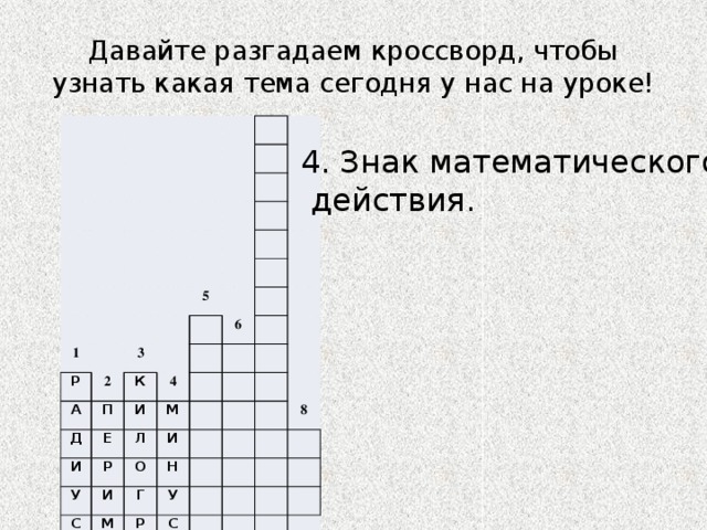 Давайте разгадаем кроссворд, чтобы узнать какая тема сегодня у нас на уроке! 1 Р 2 А 5 3 К П Д Е 6 4 И И М Л Р У И С И О М Н Г У Р Е 8 С Т А М Р М 7 4. Знак математического  действия. 