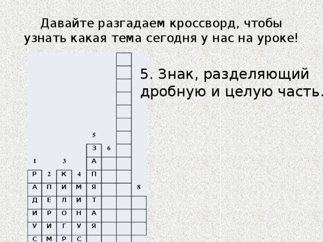 Давайте разгадаем кроссворд, чтобы узнать какая тема сегодня у нас на уроке! 1 Р 2 А 5 3 К П З Д Е 4 6 А И И Л Р М П У И С Я О И М Т Н Г Е Р А У С Т 8 Я А М Р М 7 5. Знак, разделяющий дробную и целую часть. 