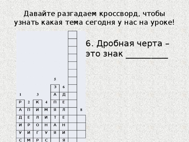 Давайте разгадаем кроссворд, чтобы узнать какая тема сегодня у нас на уроке! 1 Р 2 А 5 3 Д К П З 4 6 Е И А И Р Л Д М П У И Е Я С О И Н Л М Т Г Е Р У Е А Т 8 С Н А Я И М Р Я М 7 6. Дробная черта – это знак __________ 