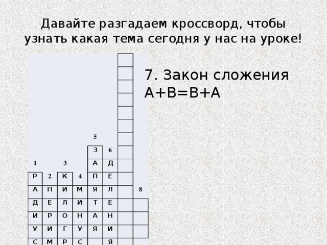 Давайте разгадаем кроссворд, чтобы узнать какая тема сегодня у нас на уроке! 1 Р 2 А 5 3 Д К П З 4 6 Е И А И Р Л Д М П У И Е Я С О И Н Л М Т Г Е Р У Е А Т 8 С Н А Я И М Р Я М 7 7. Закон сложения A+B=B+A 