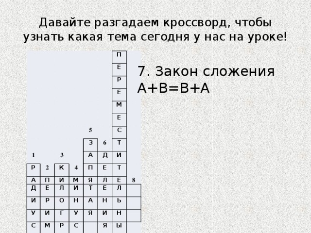 Давайте разгадаем кроссворд, чтобы узнать какая тема сегодня у нас на уроке! П Е Р 1 Е Р 2 М 5 3 А К Е П З Д Е 4 6 И А И С П Р Д М Т Л У И Е О И Я И С Т Н М Т Л Г Е Е У Р Е А Т С 8 Л Н Я А Ь М Р И Я Н М Ы Й 7 7. Закон сложения A+B=B+A 
