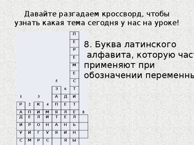 Давайте разгадаем кроссворд, чтобы узнать какая тема сегодня у нас на уроке! П Е Р 1 Е Р 2 М А 5 3 Д К П Е З 6 4 Е И И С А Л Р М П Д Т У И Е Я С И О И М Н Т Т Л Г Е Е А Е У Р Т С Л Н 8 Я А М Р Ь И Я Н М Ы Й 7 8. Буква латинского  алфавита, которую часто применяют при обозначении переменных. 