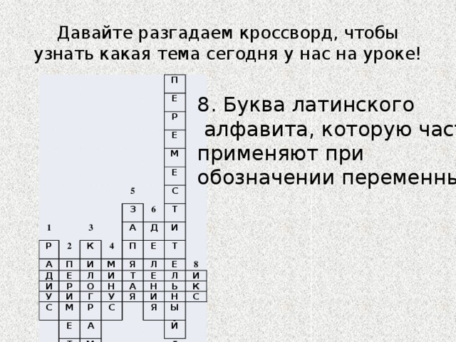 Давайте разгадаем кроссворд, чтобы узнать какая тема сегодня у нас на уроке! П Е Р 1 Р Е 2 М 5 А 3 Д П К Е З 4 6 Е И А И С Т П Л Д М Р У И Е О И Я И С Т Л Н Т М Г Е Е А Е Р У Т С Л Н 8 Я А И М И Ь Р К Я М Н С Ы Й 7 8. Буква латинского  алфавита, которую часто применяют при обозначении переменных. 