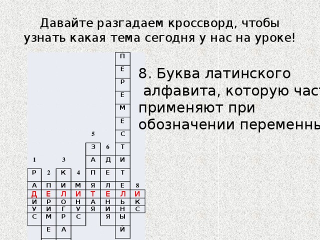 Давайте разгадаем кроссворд, чтобы узнать какая тема сегодня у нас на уроке! П Е Р 1 Р Е 2 М 5 А 3 Д П К Е З 4 6 Е И А И С Т П Л Д М Р У И Е О И Я И С Т Л Н Т М Г Е Е А Е Р У Т С Л Н 8 Я А И М И Ь Р К Я М Н С Ы Й 7 8. Буква латинского  алфавита, которую часто применяют при обозначении переменных. 