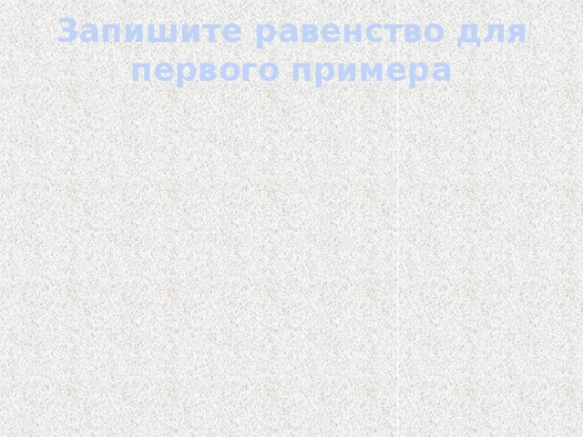 Запишите равенство для первого примера   