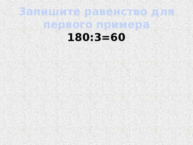 Запишите равенство для первого примера   180:3=60    