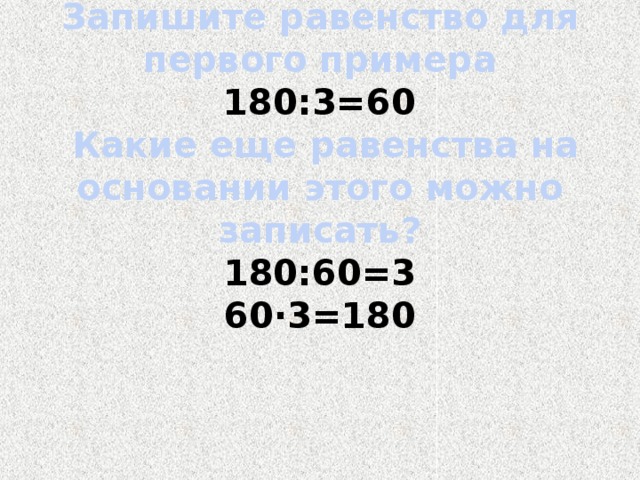 Запишите равенство для первого примера   180:3=60   Какие еще равенства на основании этого можно записать?  180:60=3  60·3=180     