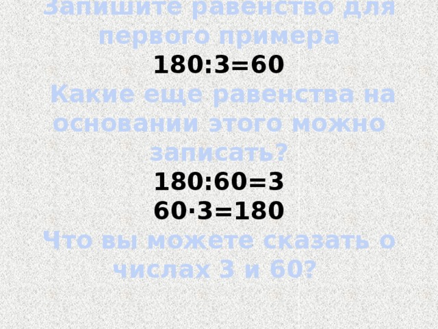 Запишите равенство для первого примера   180:3=60   Какие еще равенства на основании этого можно записать?  180:60=3  60·3=180   Что вы можете сказать о числах 3 и 60?    