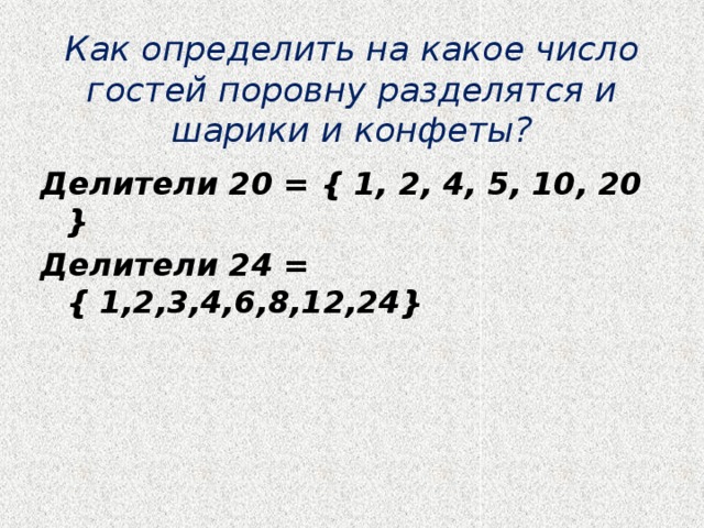 Как определить на какое число гостей поровну разделятся и шарики и конфеты? Делители 20 = { 1, 2, 4, 5, 10, 20 } Делители 24 = { 1,2,3,4,6,8,12,24} 