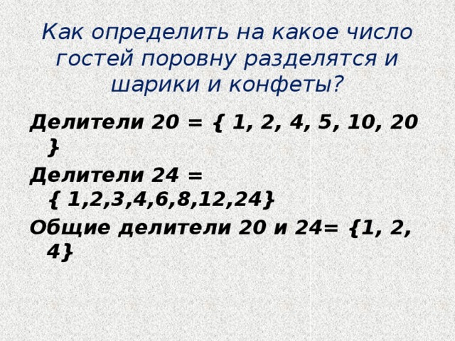 Как определить на какое число гостей поровну разделятся и шарики и конфеты? Делители 20 = { 1, 2, 4, 5, 10, 20 } Делители 24 = { 1,2,3,4,6,8,12,24} Общие делители 20 и 24= {1, 2, 4} 