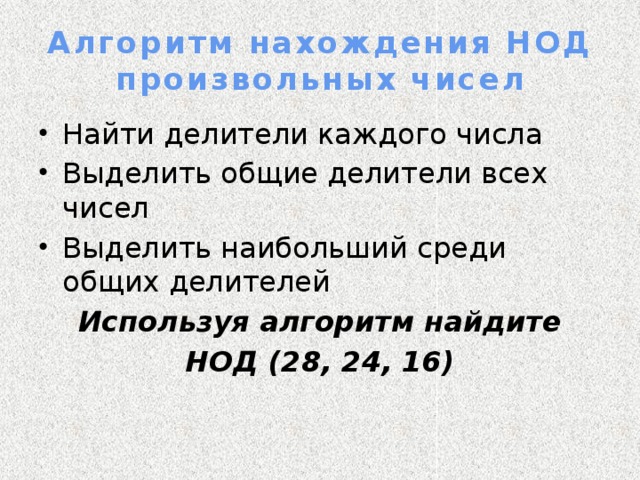 Алгоритм нахождения НОД произвольных чисел Найти делители каждого числа Выделить общие делители всех чисел Выделить наибольший среди общих делителей  Используя алгоритм найдите НОД (28, 24, 16) 