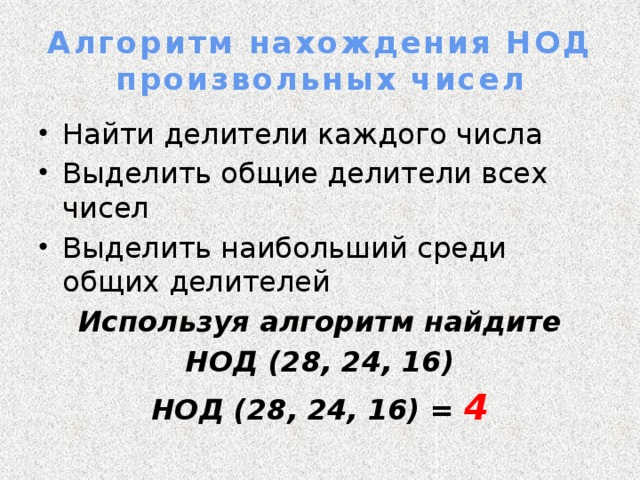 Алгоритм нахождения НОД произвольных чисел Найти делители каждого числа Выделить общие делители всех чисел Выделить наибольший среди общих делителей  Используя алгоритм найдите НОД (28, 24, 16) НОД (28, 24, 16) = 4  
