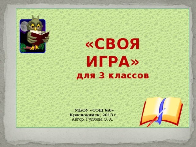 «СВОЯ ИГРА» для 3 классов МБОУ «СОШ №6» Краснокамск, 2013 г . Автор: Гуляева О. А.  
