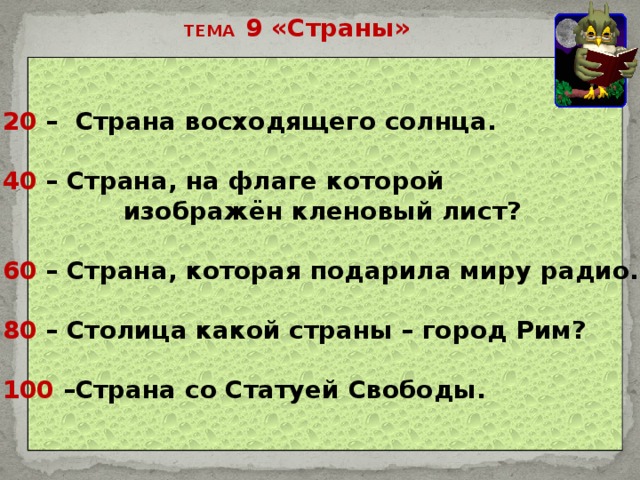 ТЕМА 9 «Страны» 20 – Страна восходящего солнца.  40 – Страна, на флаге которой  изображён кленовый лист?  60 – Страна, которая подарила миру радио.  80 – Столица какой страны – город Рим?  100 –Страна со Статуей Свободы. 