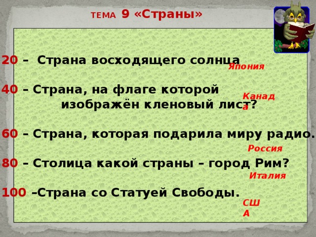 ТЕМА 9 «Страны» 20 – Страна восходящего солнца  40 – Страна, на флаге которой  изображён кленовый лист?  60 – Страна, которая подарила миру радио.  80 – Столица какой страны – город Рим?  100 –Страна со Статуей Свободы. Япония Канада Россия Италия США 