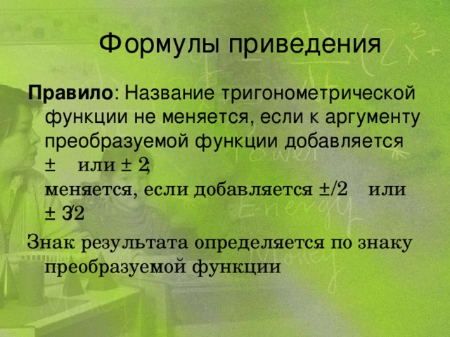 Правило : Название тригонометрической функции не меняется, если к аргументу преобразуемой функции добавляется ±   или ± 2; меняется, если добавляется ±  /2 или ± 3 /2 Знак результата определяется по знаку преобразуемой функции 