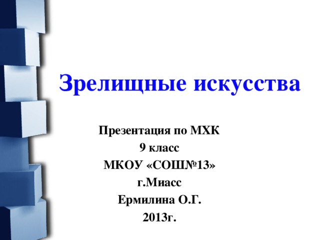 Зрелищные искусства  Презентация по МХК 9 класс МКОУ «СОШ№13» г.Миасс Ермилина О.Г. 2013г. 