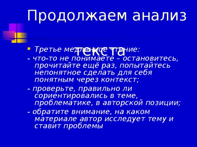 Продолжаем анализ  текста Третье медленное чтение: - что-то не понимаете – остановитесь, прочитайте ещё раз, попытайтесь непонятное сделать для себя понятным через контекст; - проверьте, правильно ли сориентировались в теме, проблематике, в авторской позиции; - обратите внимание, на каком материале автор исследует тему и ставит проблемы 