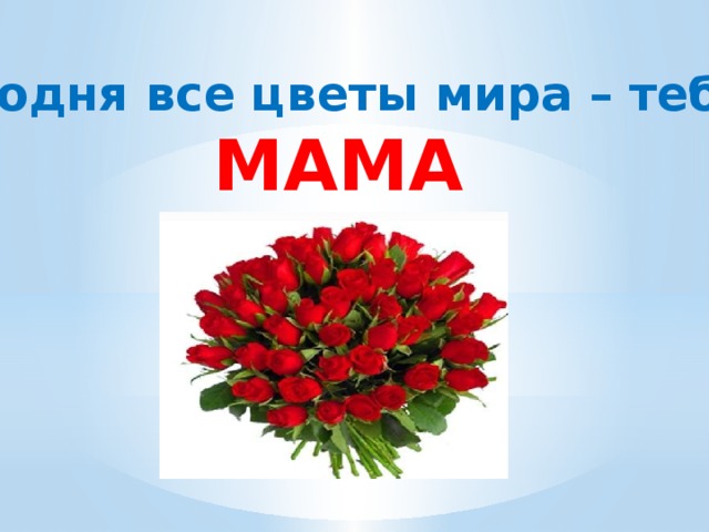 Сегодня все цветы мира – тебе, МАМА 