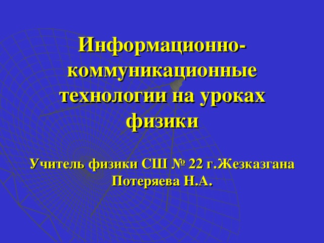 Информационно- коммуникационные технологии на уроках физики Учитель физики СШ № 22 г.Жезказгана Потеряева Н.А.  