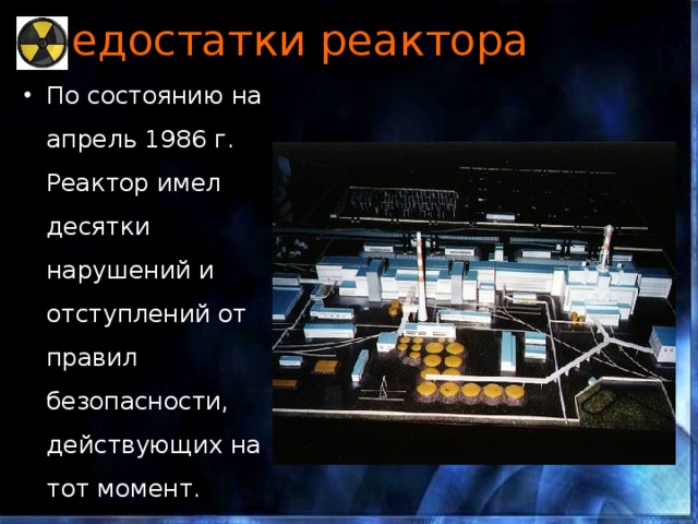 Недостатки реактора По состоянию на апрель 1986 г. Реактор имел десятки нарушений и отступлений от правил безопасности, действующих на тот момент. 