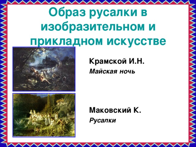 Образ русалки в изобразительном и прикладном искусстве Крамской И.Н. Майская ночь    Маковский К. Русалки 