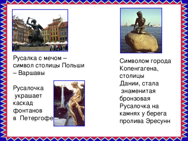 Русалка с мечом – символ столицы Польши – Варшавы Русалочка  украшает каскад  фонтанов в  Петергофе Символом города Копенгагена, столицы Дании, стала  знаменитая бронзовая Русалочка на камнях у берега пролива Эресунн 