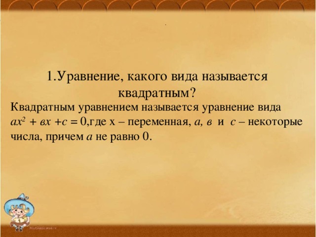 . 1.Уравнение, какого вида называется квадратным?   Квадратным уравнением называется уравнение вида  ах 2 + вх +с = 0,где х – переменная, а, в и с – некоторые числа, причем а не равно 0. 