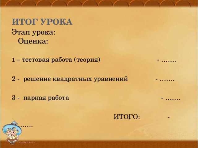 Итог урока Этап урока: Оценка: 1 – тестовая работа (теория) - …….   2 - решение квадратных уравнений - …….   3 - парная работа - …….    ИТОГО: - …….   