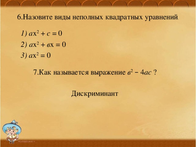 6.Назовите виды неполных квадратных уравнений .  1) а х 2 + с = 0 2) а х 2 + в х = 0 3) а х 2 = 0 7.Как называется выражение в 2  – 4 ас ? Дискриминант 