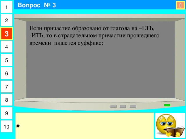  Вопрос № 3 1  2 Если причастие образовано от глагола на –ЕТЬ, -ИТЬ, то в страдательном причастии прошедшего времени пишется суффикс: 3 4 5 6 7 8 9 10 